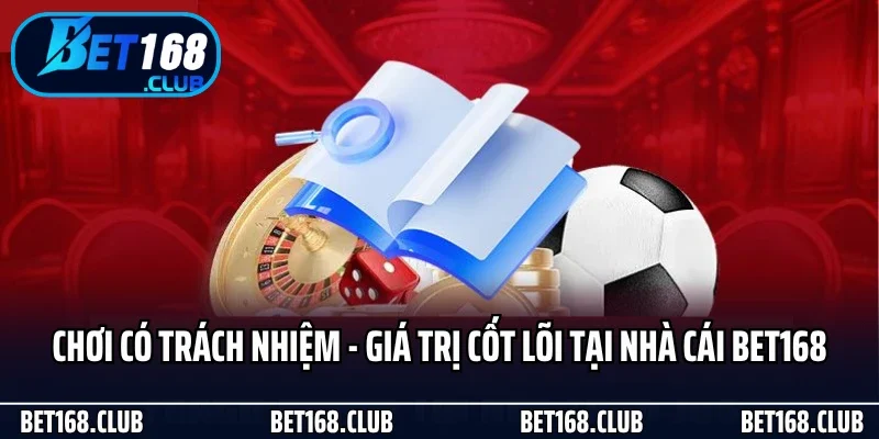 Chơi Có Trách Nhiệm - Giá Trị Cốt Lõi Tại Nhà Cái Bet168