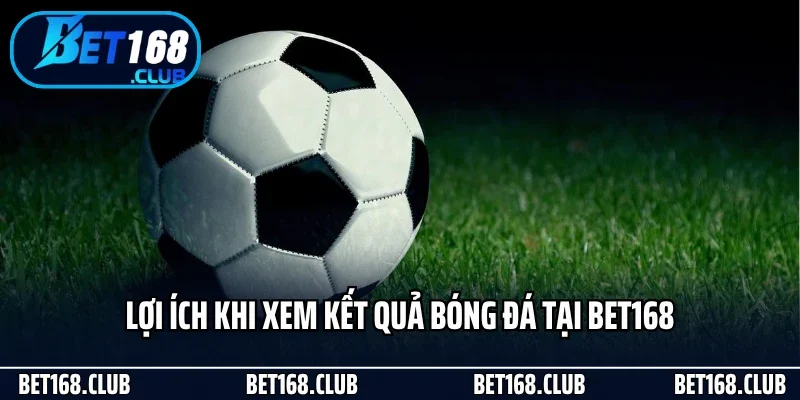 Lợi ích khi xem kết quả bóng đá tại Bet168